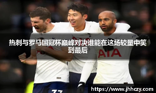 热刺与罗马国冠杯巅峰对决谁能在这场较量中笑到最后