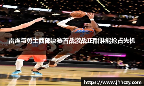 雷霆与勇士西部决赛首战激战正酣谁能抢占先机